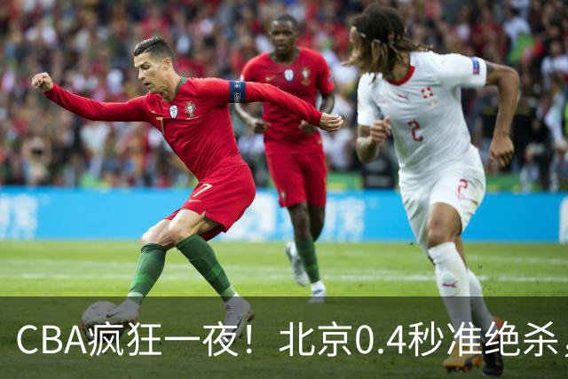 CBA疯狂一夜！北京0.4秒准绝杀，广东遭旧将反戈，辽宁广州齐赢11分
