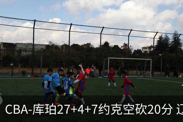 CBA-库珀27+4+7约克空砍20分 辽宁客场险胜青岛两连胜