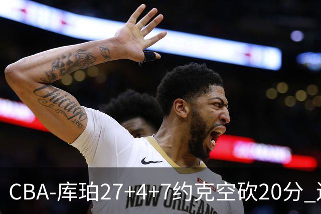 CBA-库珀27+4+7约克空砍20分 辽宁客场险胜青岛两连胜
