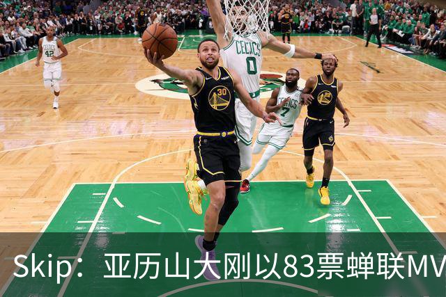 Skip：亚历山大刚以83票蝉联MVP 不懂为何说文班会轻松拿奖