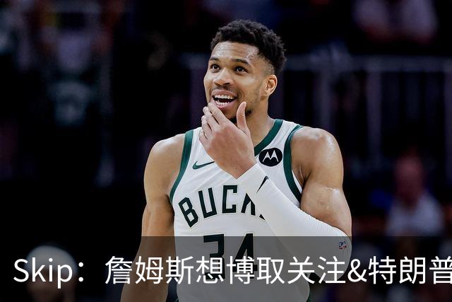 Skip：詹姆斯想博取关注&特朗普只是在玩政治 但LBJ场下是好榜样