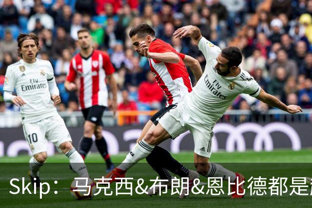 Skip：马克西&布朗&恩比德都是超巨 詹姆斯跟着躺赢了一把