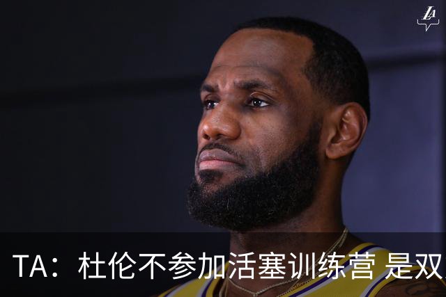TA：杜伦不参加活塞训练营 是双方关系愈发紧张的明显迹象