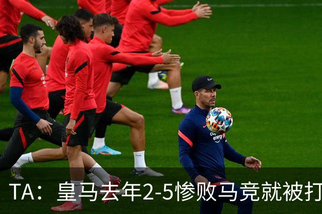 TA：皇马去年2-5惨败马竞就被打赫伊森；穆帅要为球队找出新方案