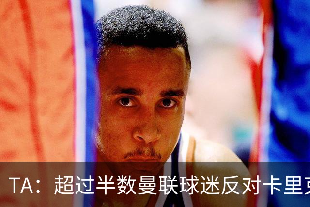 TA：超过半数曼联球迷反对卡里克留任，超四成球迷支持埃梅里