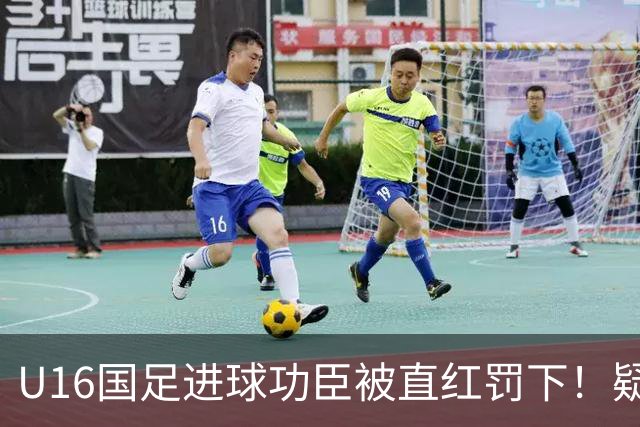 U16国足进球功臣被直红罚下！疑似朝对手吐口水 张耀坤面色铁青
