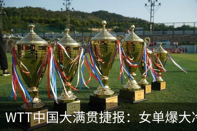 WTT中国大满贯捷报：女单爆大冷！石洵瑶横扫，王曼昱迎恶战
